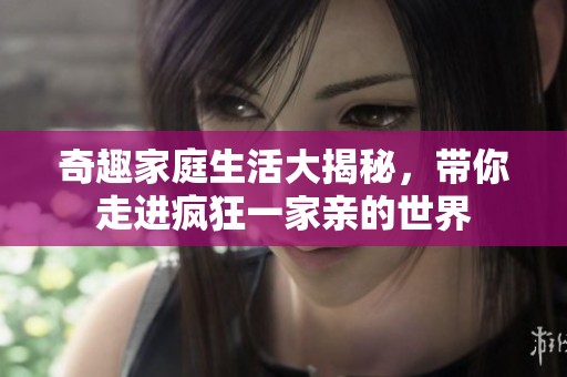 奇趣家庭生活大揭秘，带你走进疯狂一家亲的世界