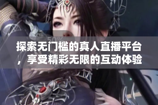 探索无门槛的真人直播平台，享受精彩无限的互动体验