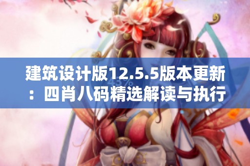 建筑设计版12.5.5版本更新：四肖八码精选解读与执行指南全面解析
