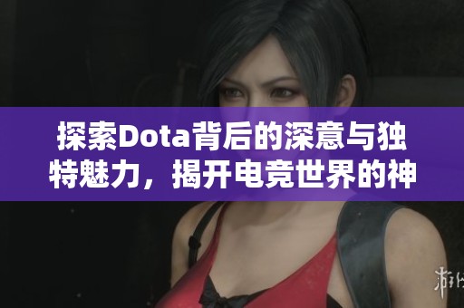 探索Dota背后的深意与独特魅力，揭开电竞世界的神秘面纱