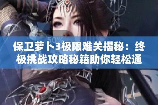 保卫萝卜3极限难关揭秘：终极挑战攻略秘籍助你轻松通关冲刺高分