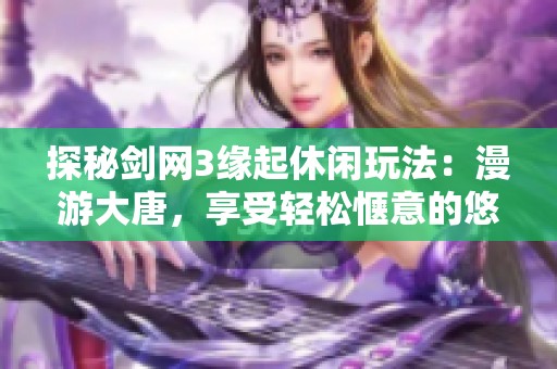 探秘剑网3缘起休闲玩法：漫游大唐，享受轻松惬意的悠闲时光