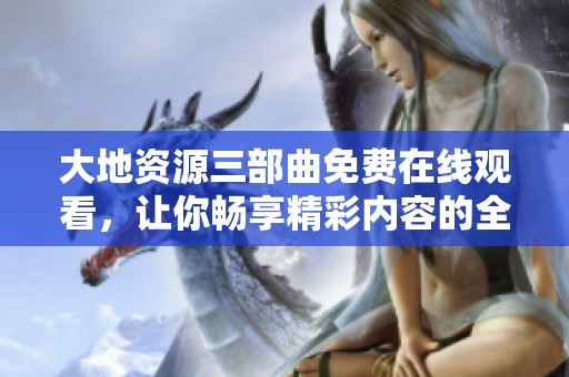 大地资源三部曲免费在线观看，让你畅享精彩内容的全新体验