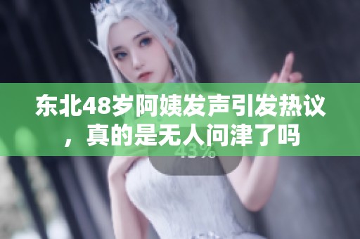 东北48岁阿姨发声引发热议，真的是无人问津了吗