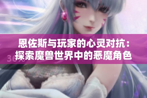 恩佐斯与玩家的心灵对抗：探索魔兽世界中的恶魔角色与战斗背后的深层意义