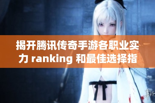 揭开腾讯传奇手游各职业实力 ranking 和最佳选择指南带你全面了解游戏职业特色