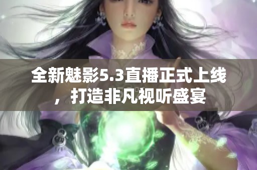 全新魅影5.3直播正式上线，打造非凡视听盛宴