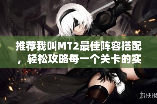 推荐我叫MT2最佳阵容搭配，轻松攻略每一个关卡的实用指南