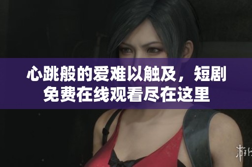 心跳般的爱难以触及，短剧免费在线观看尽在这里