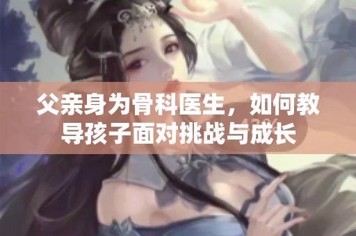 父亲身为骨科医生，如何教导孩子面对挑战与成长