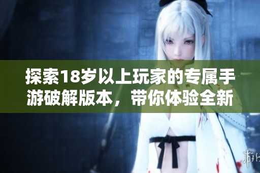 探索18岁以上玩家的专属手游破解版本，带你体验全新虚拟冒险世界