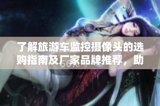 了解旅游车监控摄像头的选购指南及厂家品牌推荐，助您找到最优质的监控设备