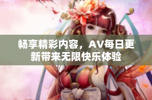 畅享精彩内容，AV每日更新带来无限快乐体验