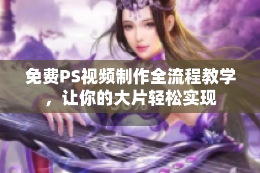 免费PS视频制作全流程教学，让你的大片轻松实现
