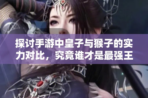 探讨手游中皇子与猴子的实力对比，究竟谁才是最强王者的终极之选