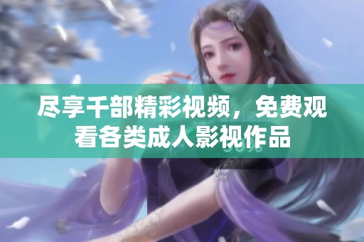 尽享千部精彩视频，免费观看各类成人影视作品