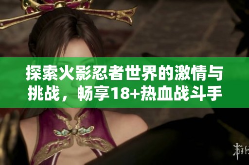 探索火影忍者世界的激情与挑战，畅享18+热血战斗手游的独特魅力与乐趣