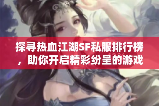 探寻热血江湖SF私服排行榜，助你开启精彩纷呈的游戏冒险之旅