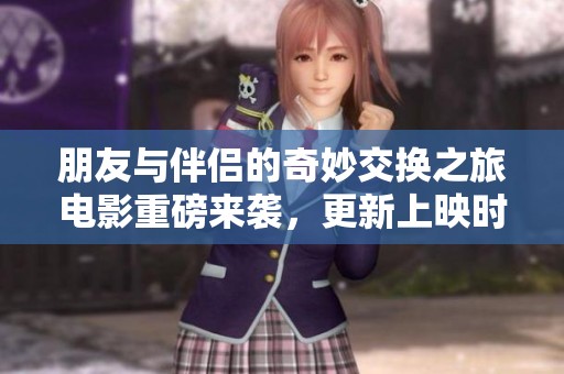 朋友与伴侣的奇妙交换之旅电影重磅来袭，更新上映时间揭晓
