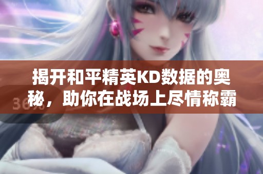 揭开和平精英KD数据的奥秘，助你在战场上尽情称霸的攻略指南