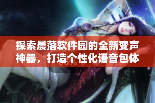 探索晨落软件园的全新变声神器，打造个性化语音包体验的趣味软件推荐
