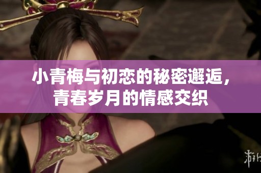 小青梅与初恋的秘密邂逅，青春岁月的情感交织