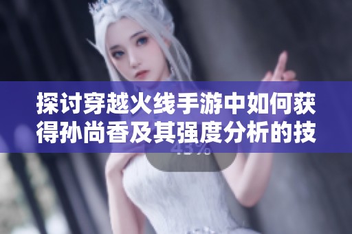 探讨穿越火线手游中如何获得孙尚香及其强度分析的技巧与策略