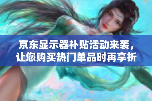 京东显示器补贴活动来袭，让您购买热门单品时再享折扣最高可省20%！
