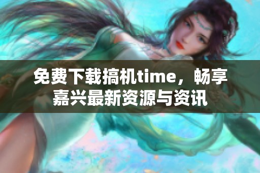 免费下载搞机time，畅享嘉兴最新资源与资讯