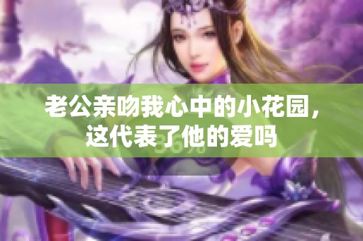 老公亲吻我心中的小花园，这代表了他的爱吗