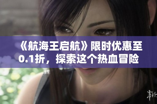 《航海王启航》限时优惠至0.1折，探索这个热血冒险世界的机会不可错过！