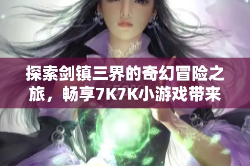 探索剑镇三界的奇幻冒险之旅，畅享7K7K小游戏带来的休闲游戏乐趣