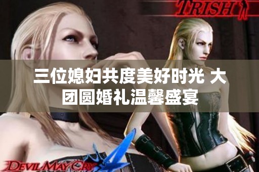 三位媳妇共度美好时光 大团圆婚礼温馨盛宴