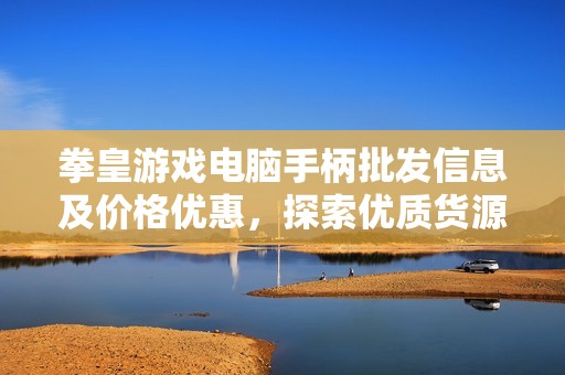 拳皇游戏电脑手柄批发信息及价格优惠，探索优质货源来源和最新促销活动