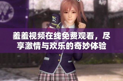 羞羞视频在线免费观看，尽享激情与欢乐的奇妙体验