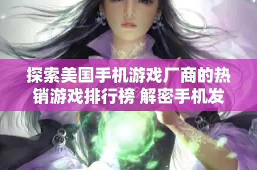 探索美国手机游戏厂商的热销游戏排行榜 解密手机发热背后的真相与体验