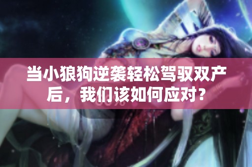 当小狼狗逆袭轻松驾驭双产后，我们该如何应对？