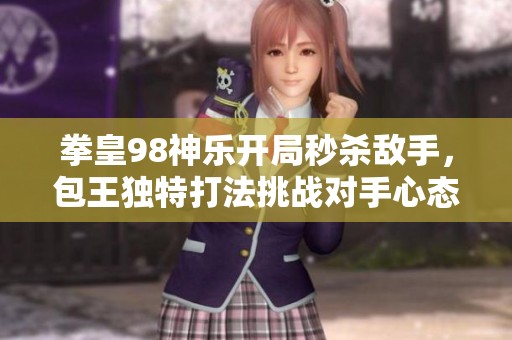 拳皇98神乐开局秒杀敌手，包王独特打法挑战对手心态的秘密解析
