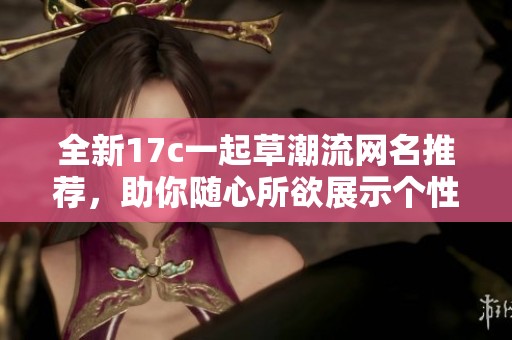 全新17c一起草潮流网名推荐，助你随心所欲展示个性