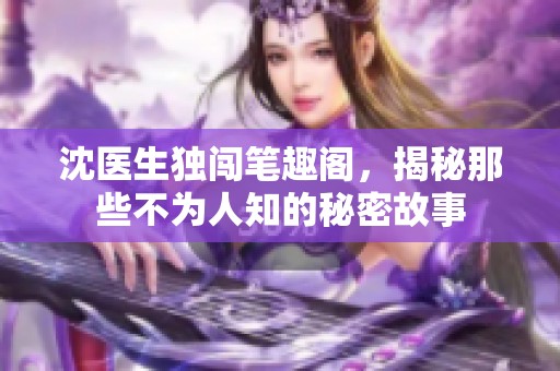 沈医生独闯笔趣阁，揭秘那些不为人知的秘密故事