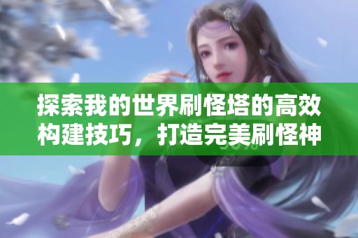 探索我的世界刷怪塔的高效构建技巧，打造完美刷怪神器必备要素详细解析