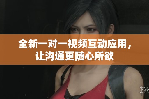 全新一对一视频互动应用，让沟通更随心所欲