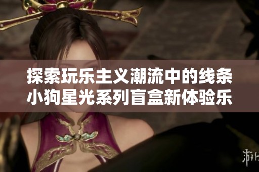 探索玩乐主义潮流中的线条小狗星光系列盲盒新体验乐趣无穷的收藏之旅