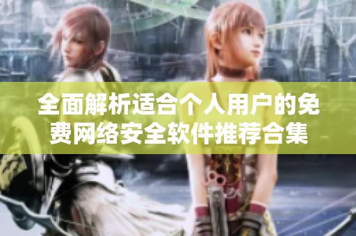 全面解析适合个人用户的免费网络安全软件推荐合集