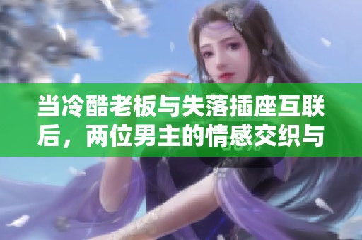 当冷酷老板与失落插座互联后，两位男主的情感交织与成长