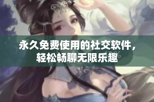 永久免费使用的社交软件，轻松畅聊无限乐趣