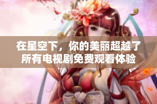 在星空下，你的美丽超越了所有电视剧免费观看体验