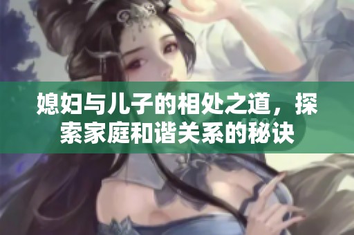 媳妇与儿子的相处之道，探索家庭和谐关系的秘诀