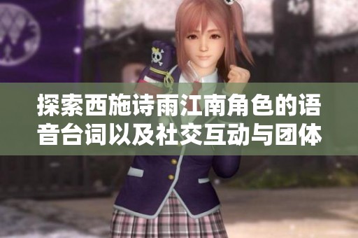 探索西施诗雨江南角色的语音台词以及社交互动与团体协作的实用技巧总结