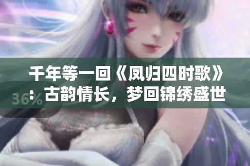 千年等一回《凤归四时歌》：古韵情长，梦回锦绣盛世